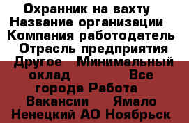 Охранник на вахту › Название организации ­ Компания-работодатель › Отрасль предприятия ­ Другое › Минимальный оклад ­ 35 000 - Все города Работа » Вакансии   . Ямало-Ненецкий АО,Ноябрьск г.